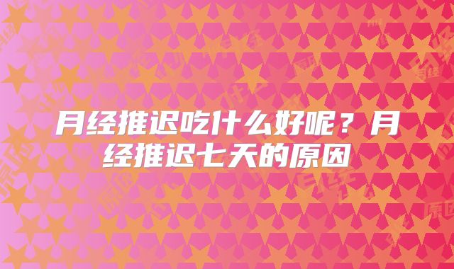 月经推迟吃什么好呢？月经推迟七天的原因