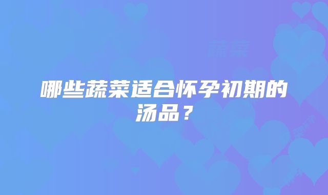 哪些蔬菜适合怀孕初期的汤品？