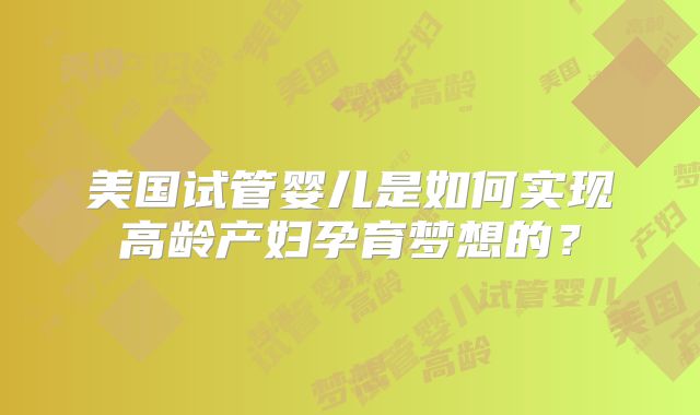 美国试管婴儿是如何实现高龄产妇孕育梦想的？