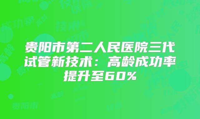 贵阳市第二人民医院三代试管新技术：高龄成功率提升至60%