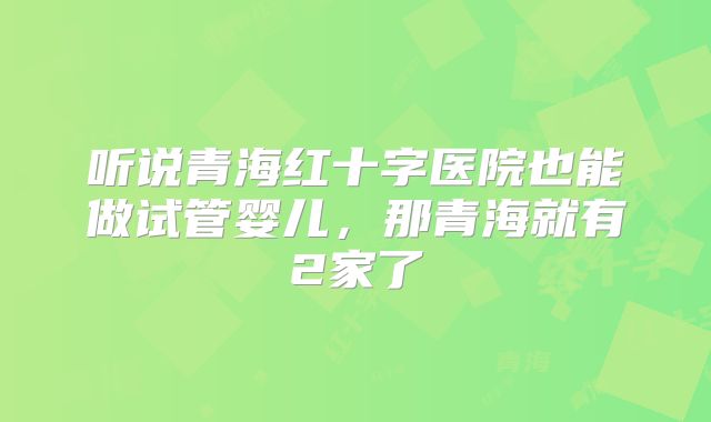 听说青海红十字医院也能做试管婴儿，那青海就有2家了