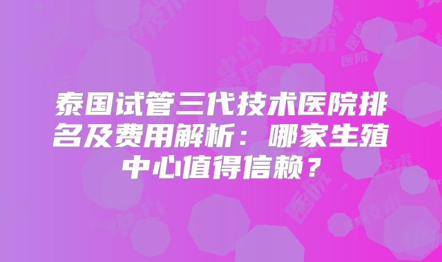 泰国试管三代技术医院排名及费用解析:哪家生殖中心值得信赖?