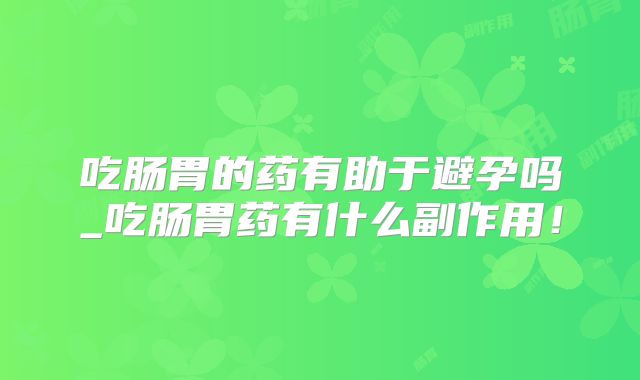 吃肠胃的药有助于避孕吗_吃肠胃药有什么副作用！