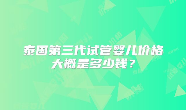 泰国第三代试管婴儿价格大概是多少钱？