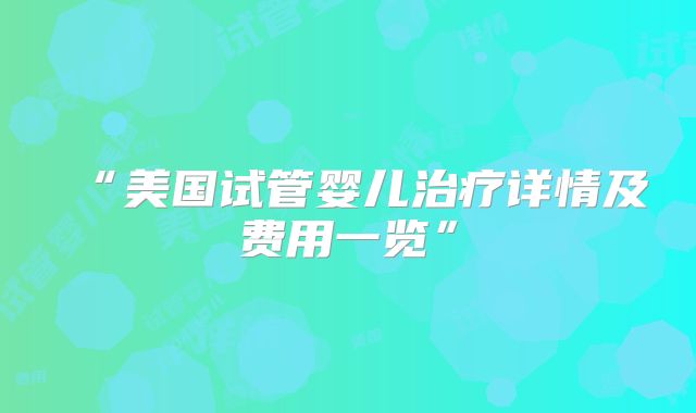 “美国试管婴儿治疗详情及费用一览”