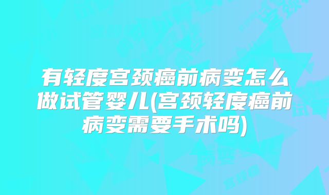 有轻度宫颈癌前病变怎么做试管婴儿(宫颈轻度癌前病变需要手术吗)