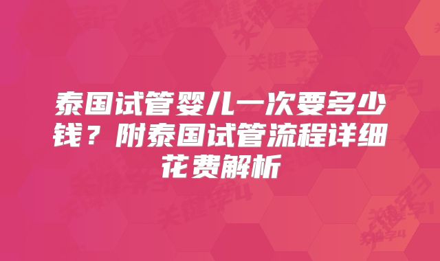 泰国试管婴儿一次要多少钱？附泰国试管流程详细花费解析
