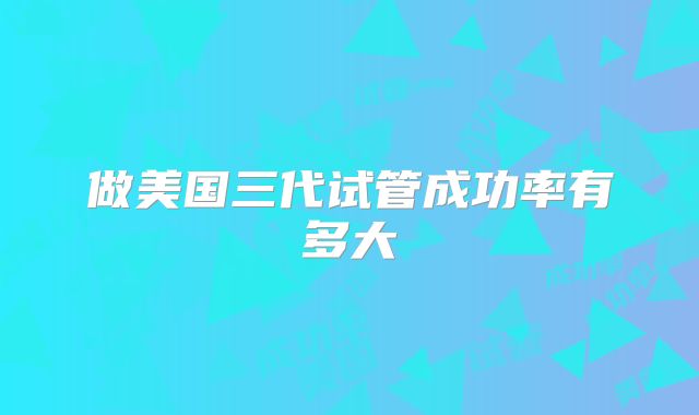 做美国三代试管成功率有多大