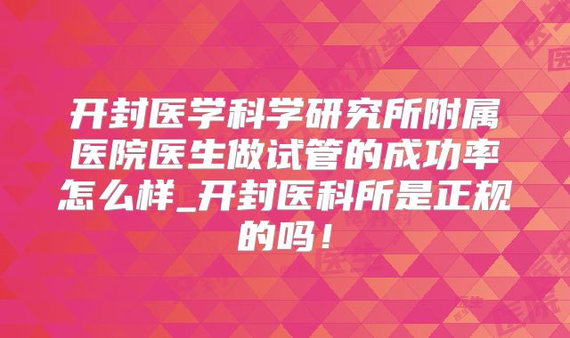 开封医学科学研究所附属医院医生做试管的成功率怎么样_开封医科所是正规的吗！