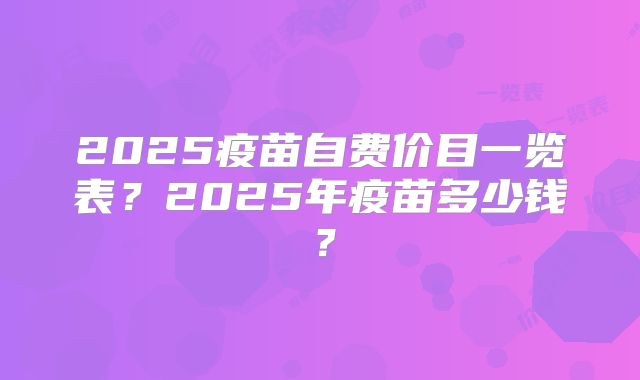 2025疫苗自费价目一览表？2025年疫苗多少钱？