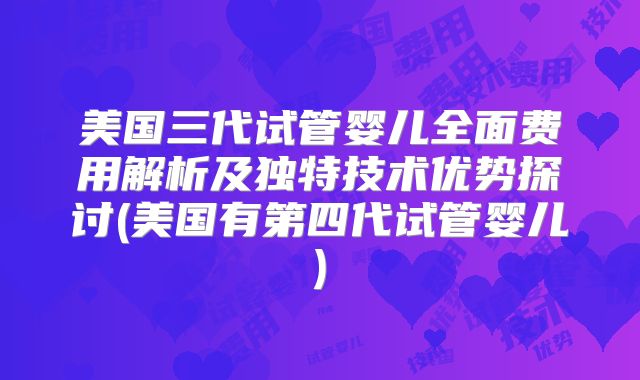 美国三代试管婴儿全面费用解析及独特技术优势探讨(美国有第四代试管婴儿)