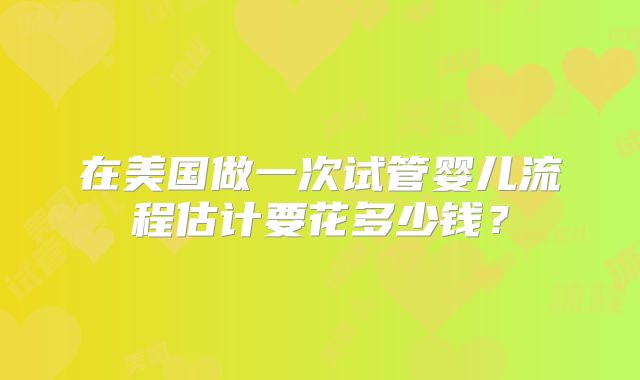 在美国做一次试管婴儿流程估计要花多少钱?