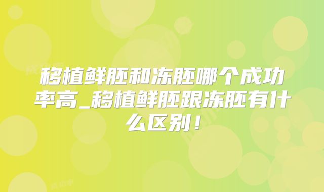 移植鲜胚和冻胚哪个成功率高_移植鲜胚跟冻胚有什么区别！