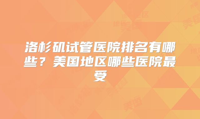 洛杉矶试管医院排名有哪些?美国地区哪些医院最受