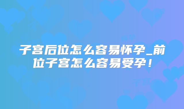 子宫后位怎么容易怀孕_前位子宫怎么容易受孕！