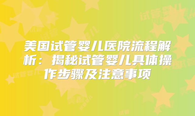 美国试管婴儿医院流程解析：揭秘试管婴儿具体操作步骤及注意事项