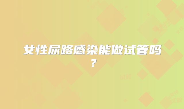 女性尿路感染能做试管吗？