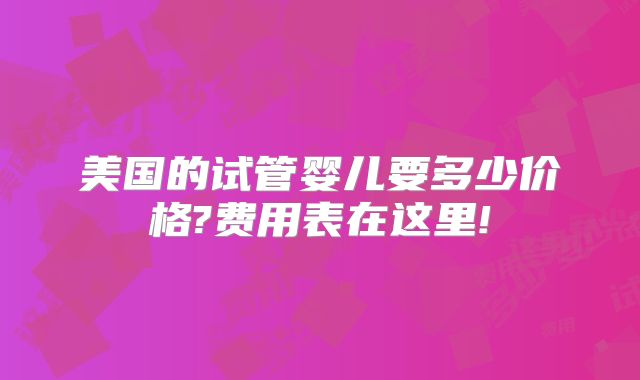美国的试管婴儿要多少价格?费用表在这里!