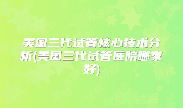 美国三代试管核心技术分析(美国三代试管医院哪家好)