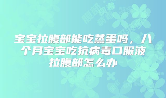 宝宝拉腹部能吃蒸蛋吗，八个月宝宝吃抗病毒口服液拉腹部怎么办