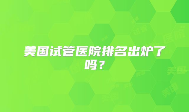 美国试管医院排名出炉了吗？