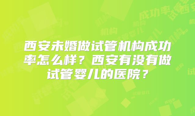 西安未婚做试管机构成功率怎么样？西安有没有做试管婴儿的医院？