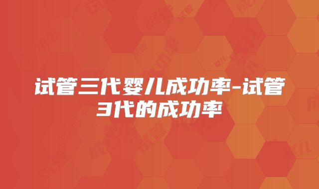 试管三代婴儿成功率-试管3代的成功率