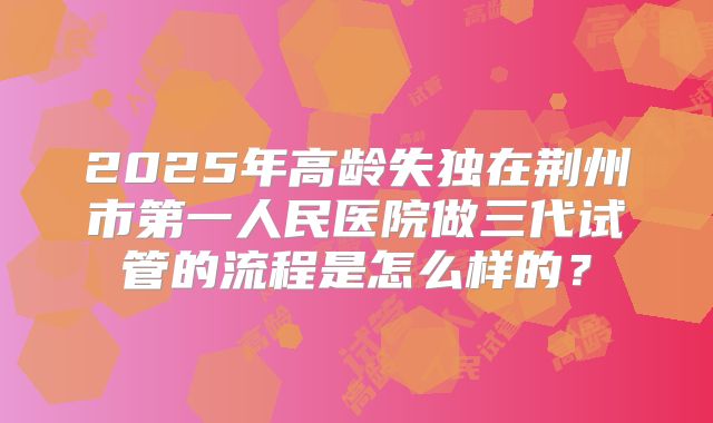 2025年高龄失独在荆州市第一人民医院做三代试管的流程是怎么样的？