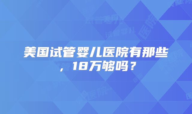 美国试管婴儿医院有那些，18万够吗？