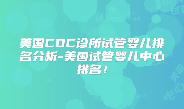 美国CDC诊所试管婴儿排名分析-美国试管婴儿中心排名！