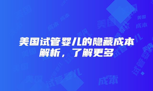 美国试管婴儿的隐藏成本解析，了解更多