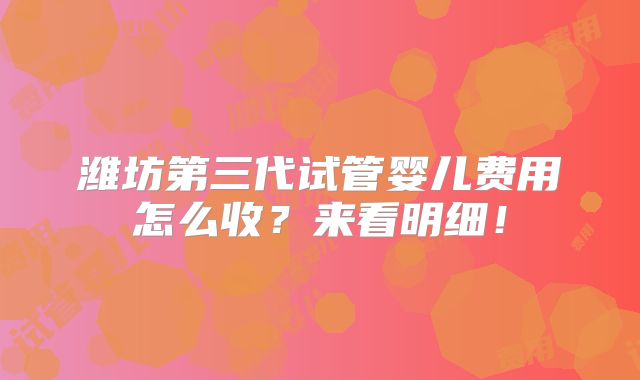 潍坊第三代试管婴儿费用怎么收？来看明细！