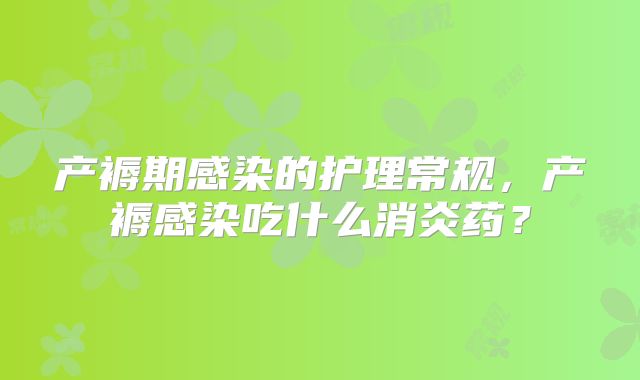 产褥期感染的护理常规,产褥感染吃什么消炎药?