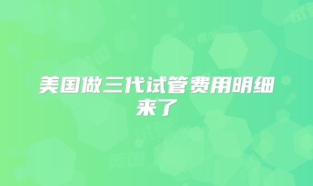 美国做三代试管费用明细来了