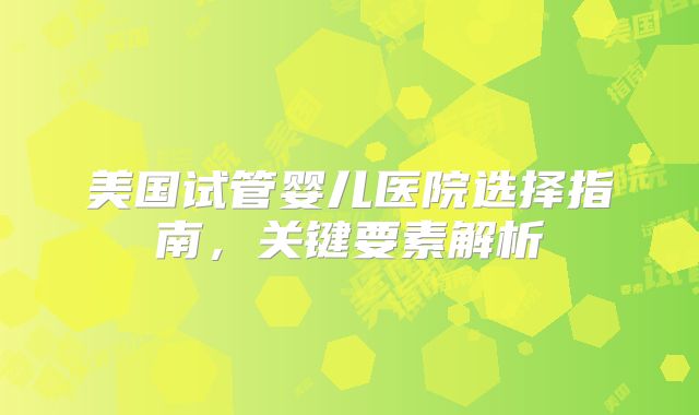 美国试管婴儿医院选择指南，关键要素解析