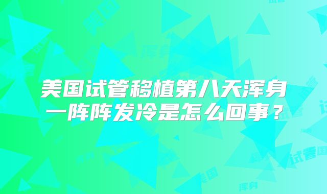 美国试管移植第八天浑身一阵阵发冷是怎么回事？