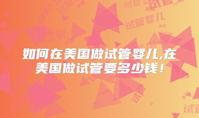 如何在美国做试管婴儿,在美国做试管要多少钱！