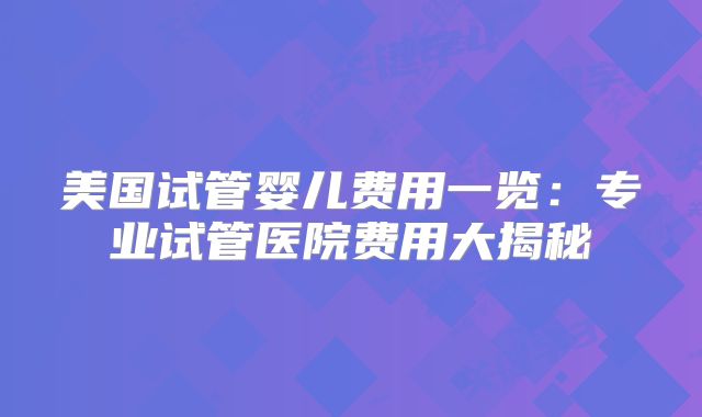 美国试管婴儿费用一览：专业试管医院费用大揭秘