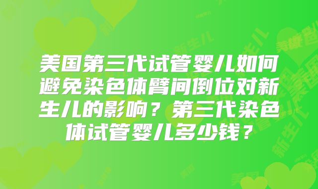 美国第三代试管婴儿如何避免染色体臂间倒位对新生儿的影响?第三代染色体试管婴儿多少钱?