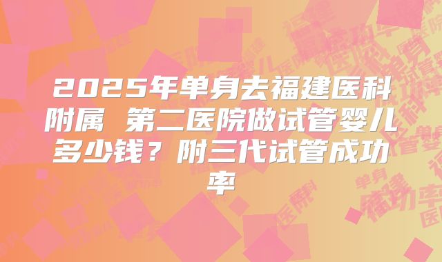 2025年单身去福建医科附属 第二医院做试管婴儿多少钱？附三代试管成功率