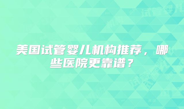 美国试管婴儿机构推荐，哪些医院更靠谱？
