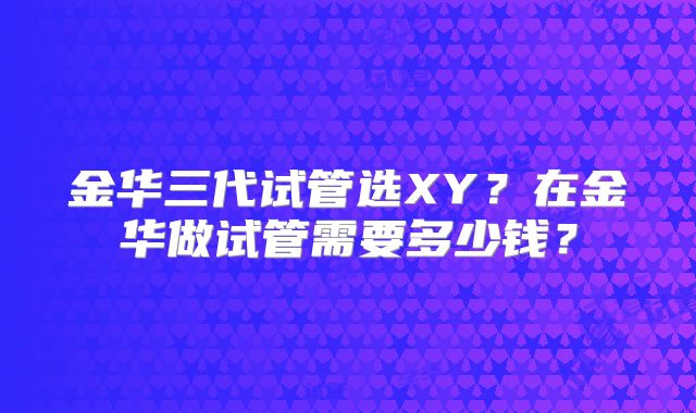 金华三代试管选XY？在金华做试管需要多少钱？