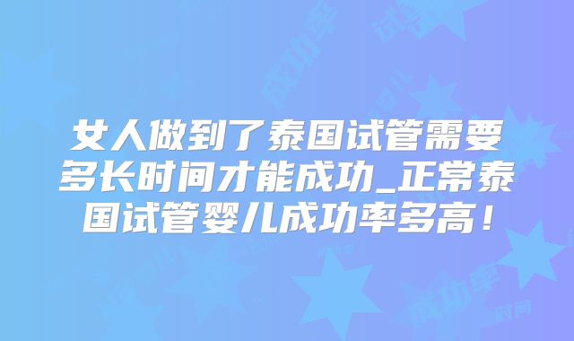 女人做到了泰国试管需要多长时间才能成功_正常泰国试管婴儿成功率多高!