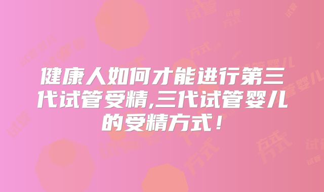 健康人如何才能进行第三代试管受精,三代试管婴儿的受精方式！
