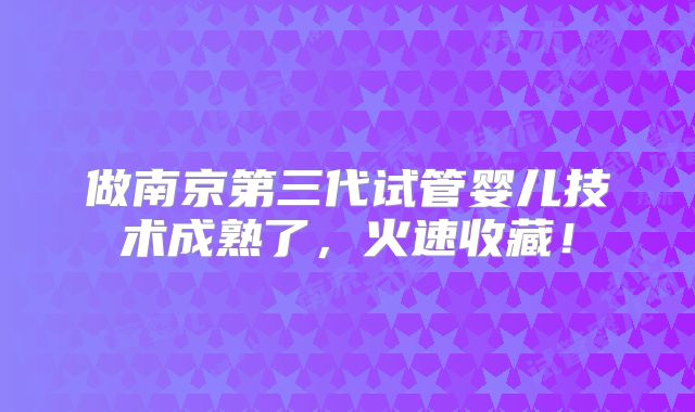 做南京第三代试管婴儿技术成熟了，火速收藏！