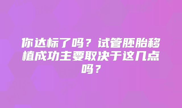 你达标了吗？试管胚胎移植成功主要取决于这几点吗？