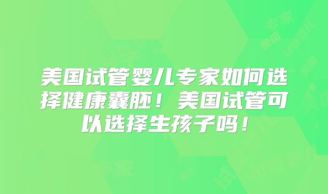 美国试管婴儿专家如何选择健康囊胚！美国试管可以选择生孩子吗！