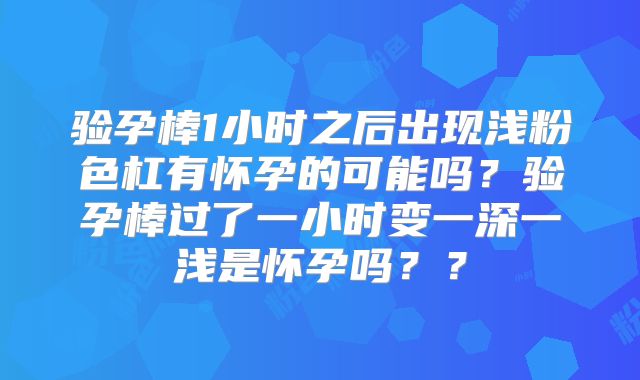 验孕棒1小时之后出现浅粉色杠有怀孕的可能吗？验孕棒过了一小时变一深一浅是怀孕吗？？