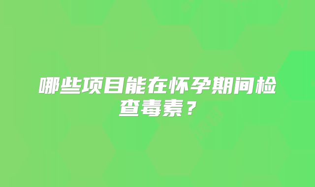 哪些项目能在怀孕期间检查毒素？