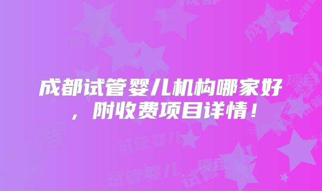 成都试管婴儿机构哪家好,附收费项目详情!